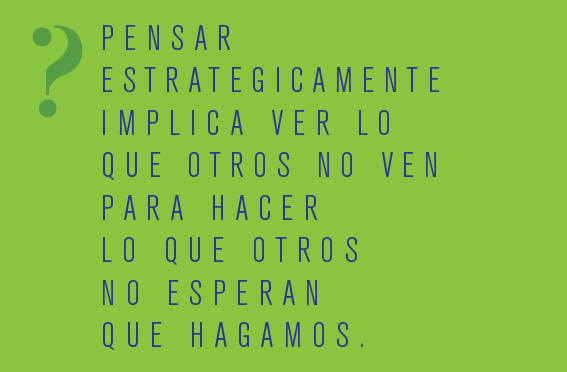 Pensar estratégicamente implica ver lo que otros no ven para hacer lo que otros no esperan que hagamos.